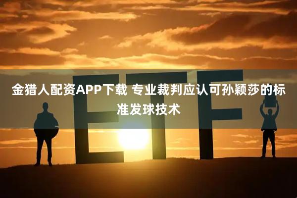 金猎人配资APP下载 专业裁判应认可孙颖莎的标准发球技术