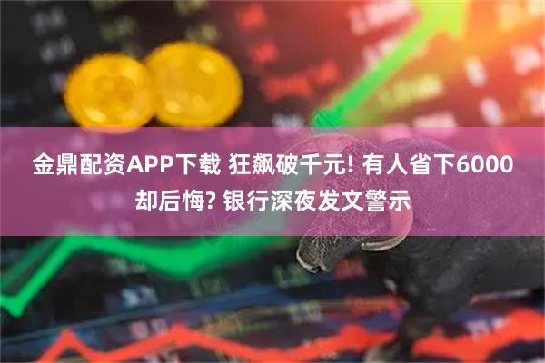金鼎配资APP下载 狂飙破千元! 有人省下6000却后悔? 银行深夜发文警示