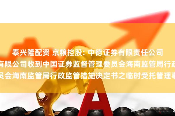 泰兴隆配资 京粮控股: 中德证券有限责任公司关于海南京粮控股股份有限公司收到中国证券监督管理委员会海南监管局行政监管措施决定书之临时受托管理事务报告