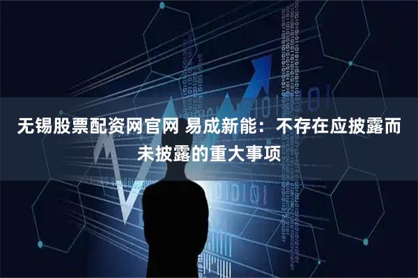 无锡股票配资网官网 易成新能：不存在应披露而未披露的重大事项