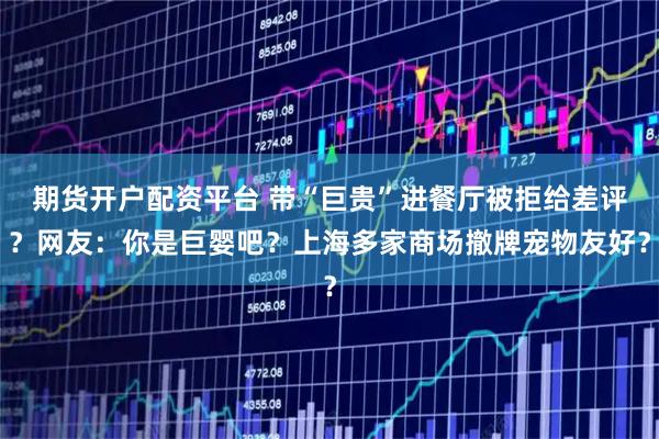 期货开户配资平台 带“巨贵”进餐厅被拒给差评？网友：你是巨婴吧？上海多家商场撤牌宠物友好？