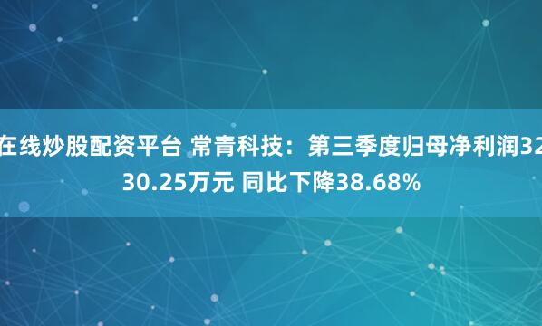 在线炒股配资平台 常青科技：第三季度归母净利润3230.25万元 同比下降38.68%