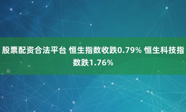 股票配资合法平台 恒生指数收跌0.79% 恒生科技指数跌1.76%