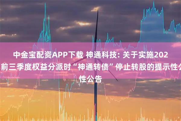 中金宝配资APP下载 神通科技: 关于实施2025年前三季度权益分派时“神通转债”停止转股的提示性公告