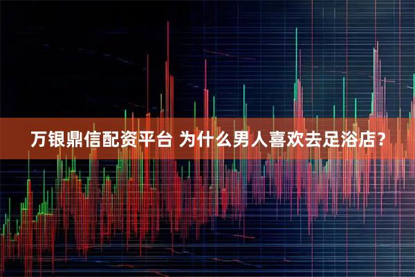 万银鼎信配资平台 为什么男人喜欢去足浴店？