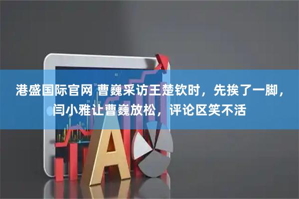 港盛国际官网 曹巍采访王楚钦时，先挨了一脚，闫小雅让曹巍放松，评论区笑不活