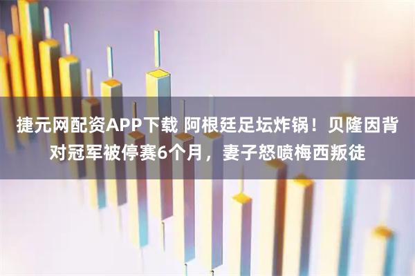 捷元网配资APP下载 阿根廷足坛炸锅！贝隆因背对冠军被停赛6个月，妻子怒喷梅西叛徒