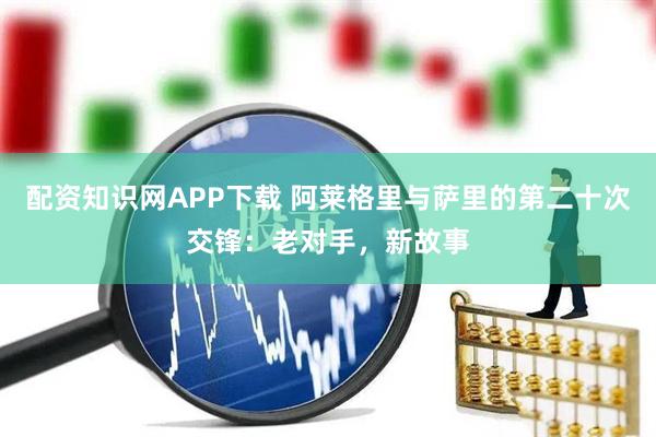 配资知识网APP下载 阿莱格里与萨里的第二十次交锋：老对手，新故事