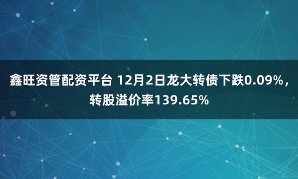 鑫旺资管配资平台 12月2日龙大转债下跌0.09%，转股溢价率139.65%