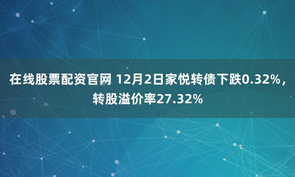 在线股票配资官网 12月2日家悦转债下跌0.32%，转股溢价率27.32%