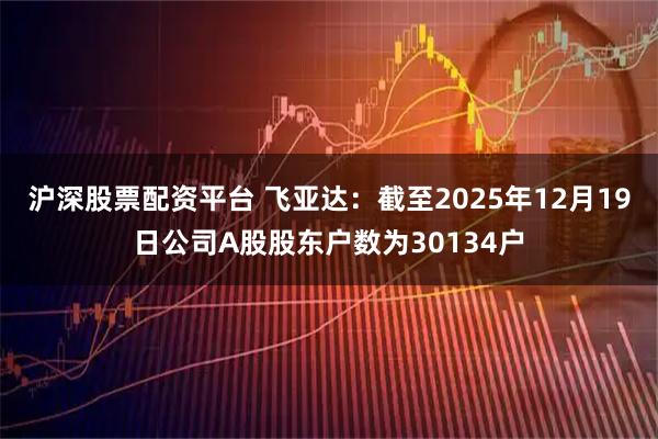 沪深股票配资平台 飞亚达：截至2025年12月19日公司A股股东户数为30134户
