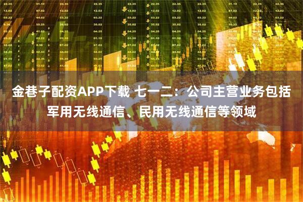 金巷子配资APP下载 七一二：公司主营业务包括军用无线通信、民用无线通信等领域