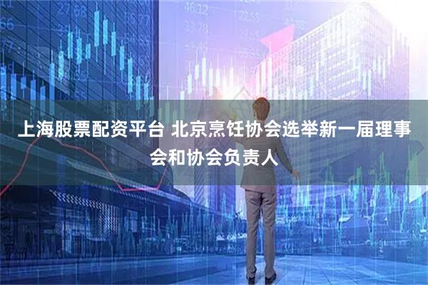 上海股票配资平台 北京烹饪协会选举新一届理事会和协会负责人