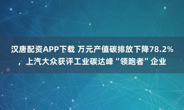 汉唐配资APP下载 万元产值碳排放下降78.2%，上汽大众获评工业碳达峰“领跑者”企业