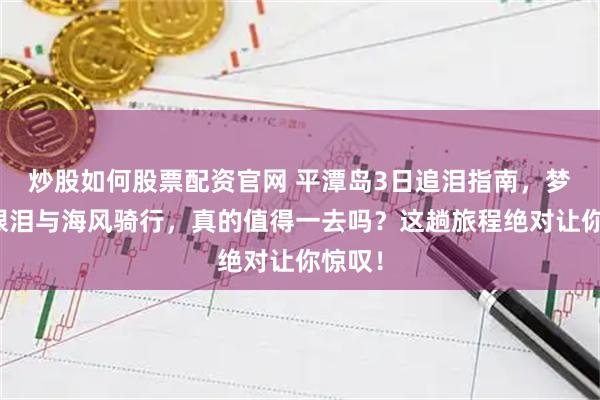 炒股如何股票配资官网 平潭岛3日追泪指南，梦幻蓝眼泪与海风骑行，真的值得一去吗？这趟旅程绝对让你惊叹！