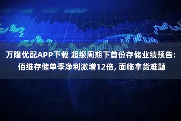 万隆优配APP下载 超级周期下首份存储业绩预告: 佰维存储单季净利激增12倍, 面临拿货难题