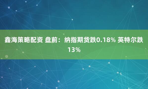 鑫海策略配资 盘前：纳指期货跌0.18% 英特尔跌13%