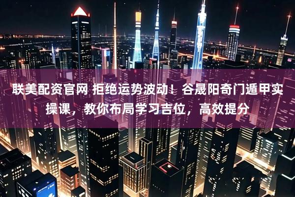 联美配资官网 拒绝运势波动！谷晟阳奇门遁甲实操课，教你布局学习吉位，高效提分